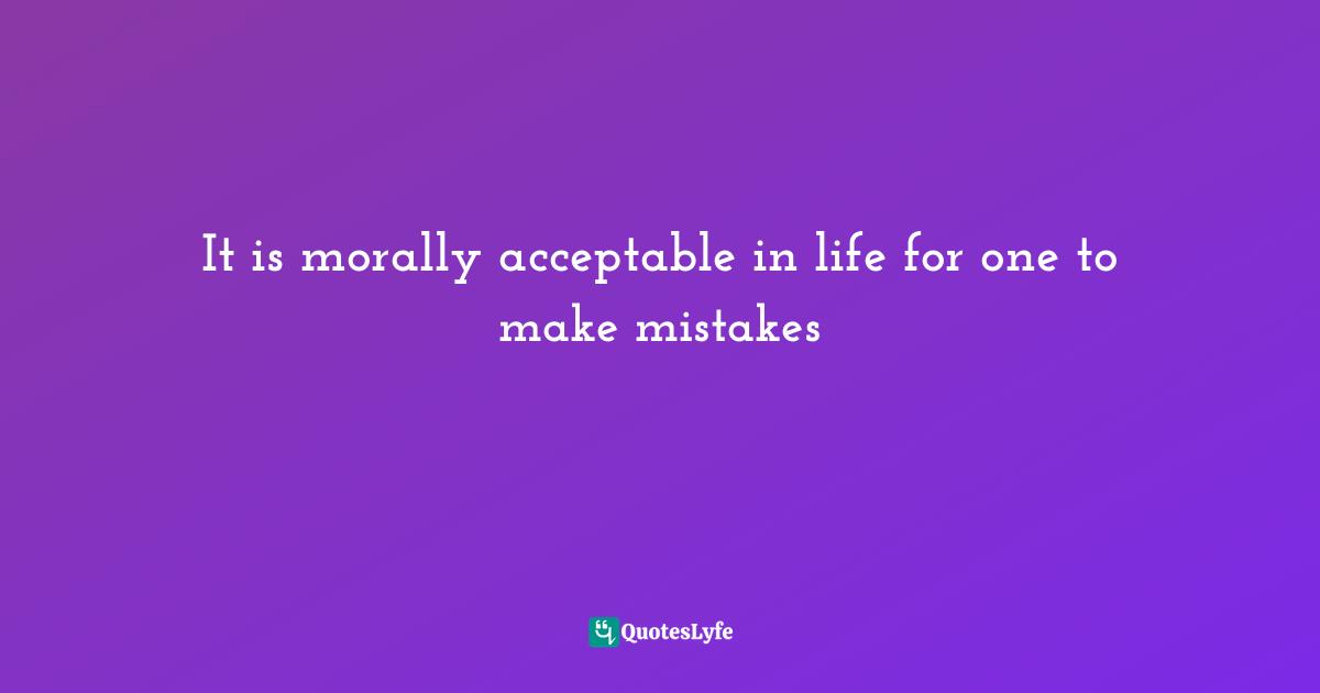 It is morally acceptable in life for one to make mistakes