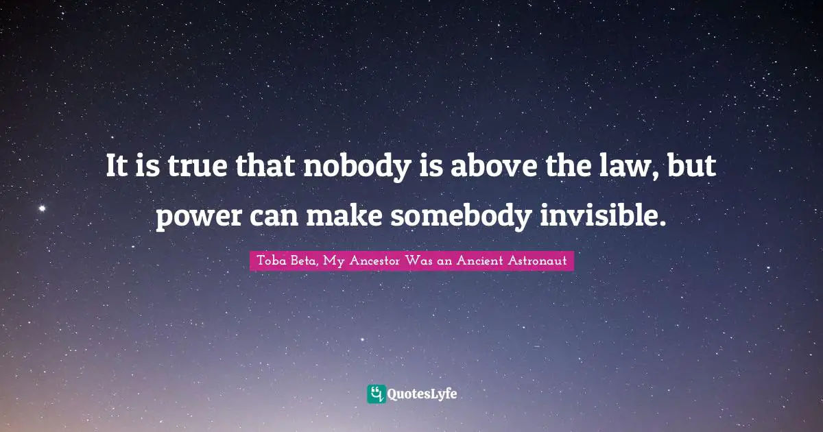 It is true that nobody is above the law, but power can make somebody invisible.