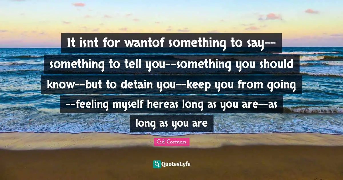 It isnt for wantof something to say--something to tell you--something you should know--but to detain you--keep you from going--feeling myself hereas long as you are--as long as you are