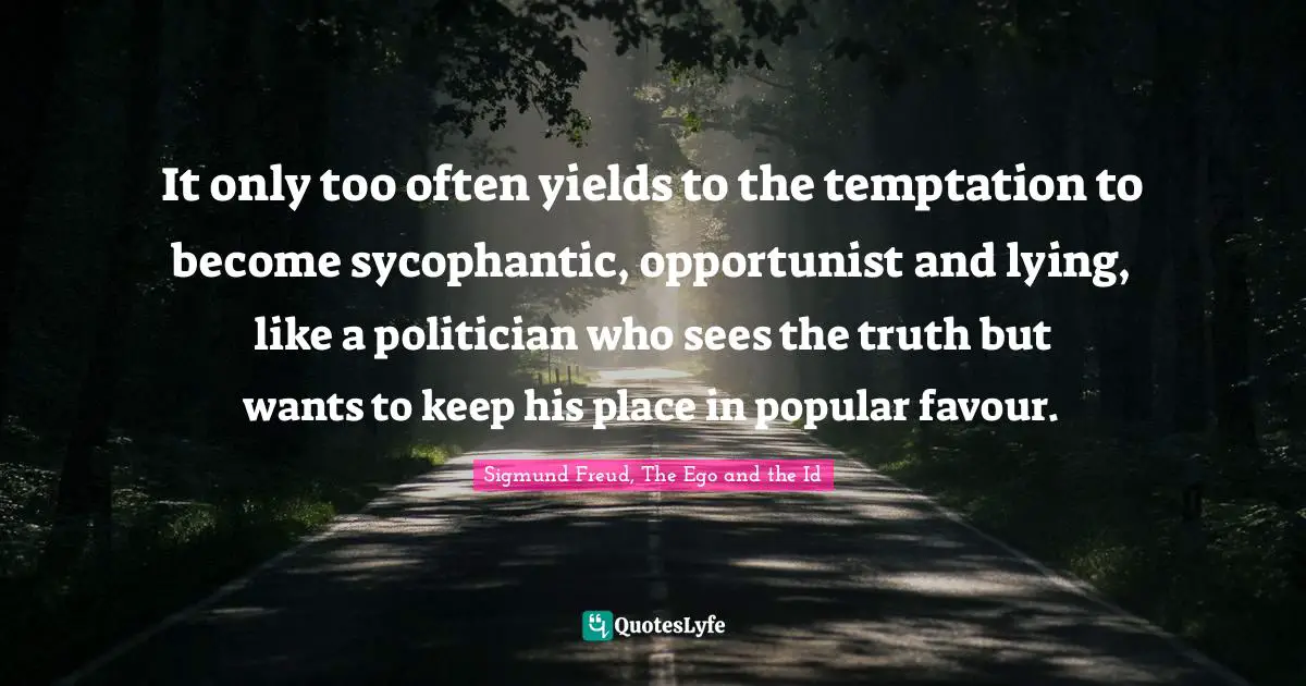 EGO Quotes: "It only too often yields to the temptation to become sycophantic, opportunist and lying, like a politician who sees the truth but wants to keep his place in popular favour."