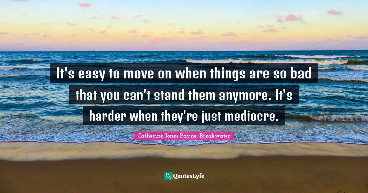 It's easy to move on when things are so bad that you can't stand them anymore. It's harder when they're just mediocre.