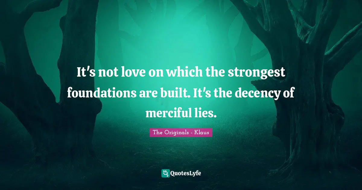 It's not love on which the strongest foundations are built. It's the decency of merciful lies.