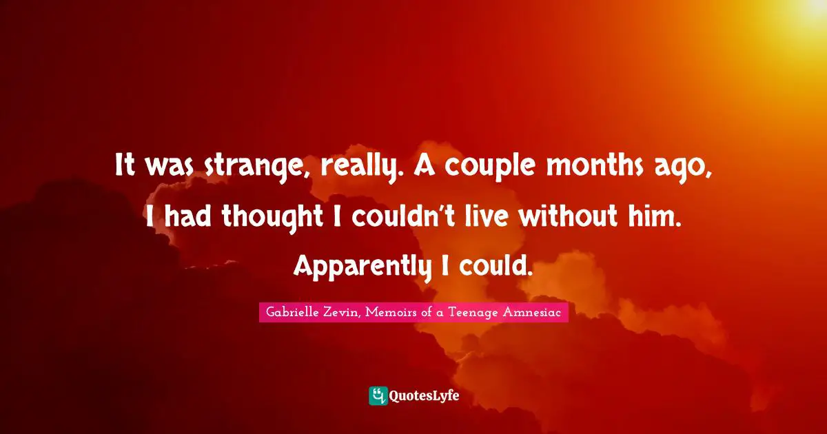 It was strange, really. A couple months ago, I had thought I couldn’t live without him. Apparently I could.