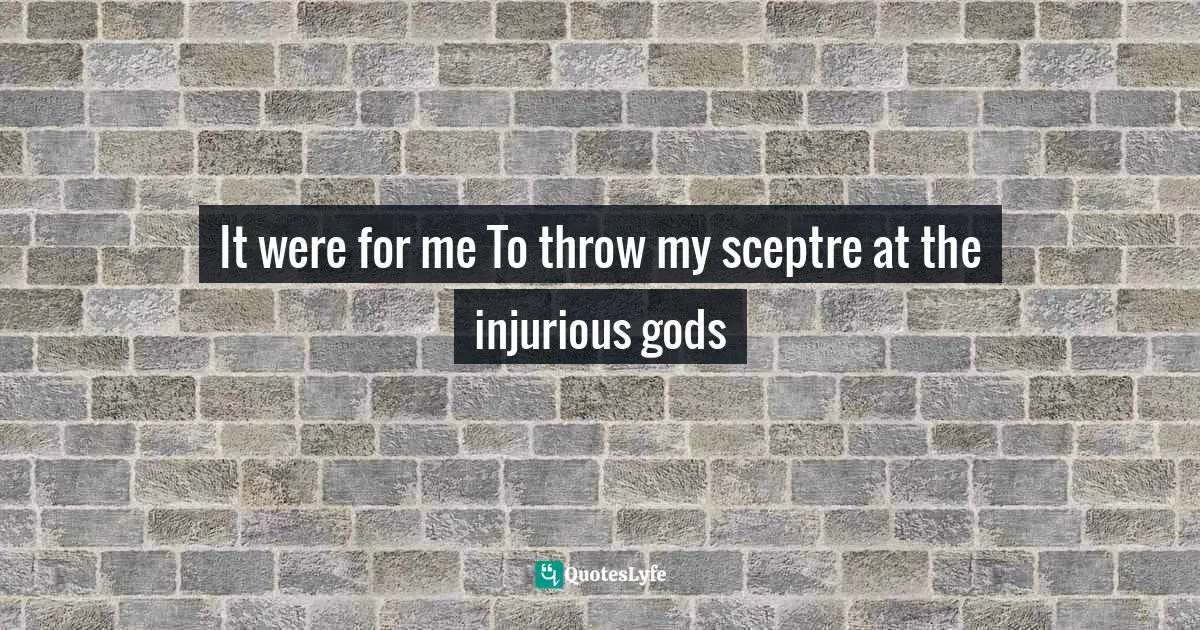 It were for me To throw my sceptre at the injurious gods
