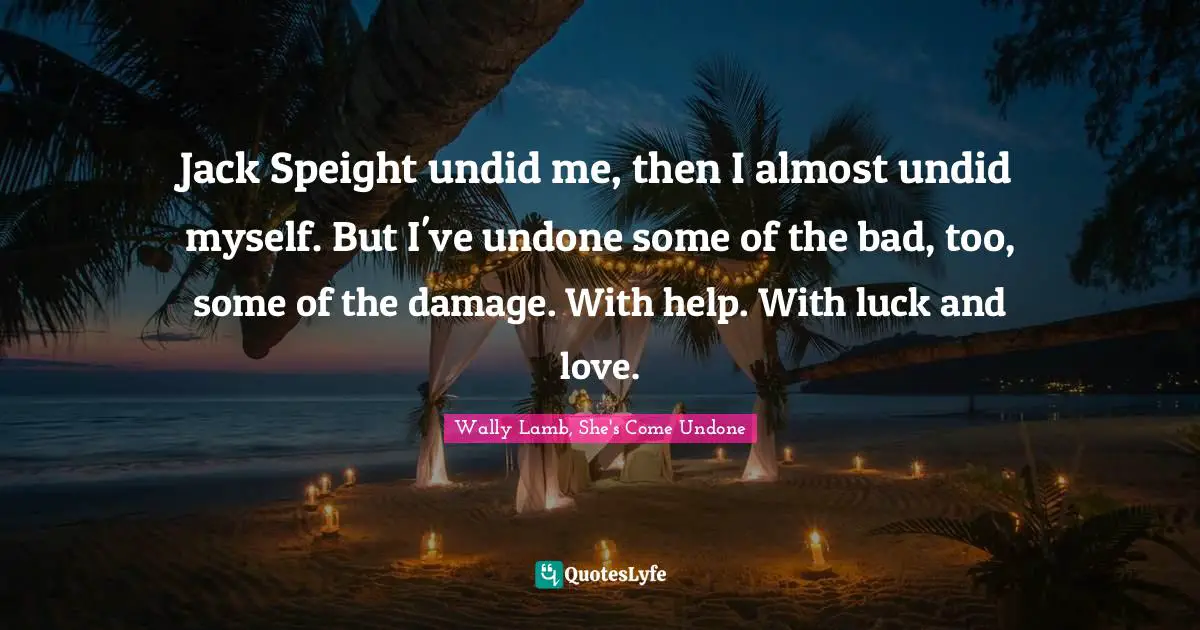 Jack Speight undid me, then I almost undid myself. But I've undone some of the bad, too, some of the damage. With help. With luck and love.