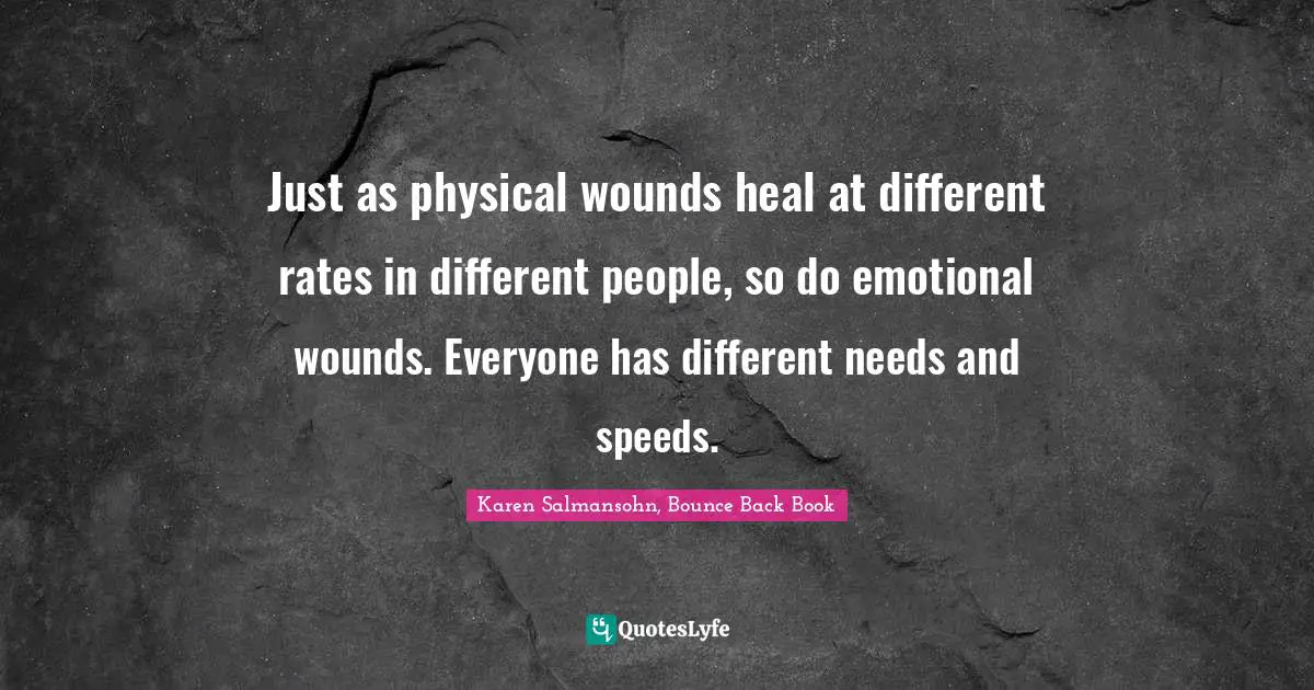 Just as physical wounds heal at different rates in different people, so do emotional wounds. Everyone has different needs and speeds.
