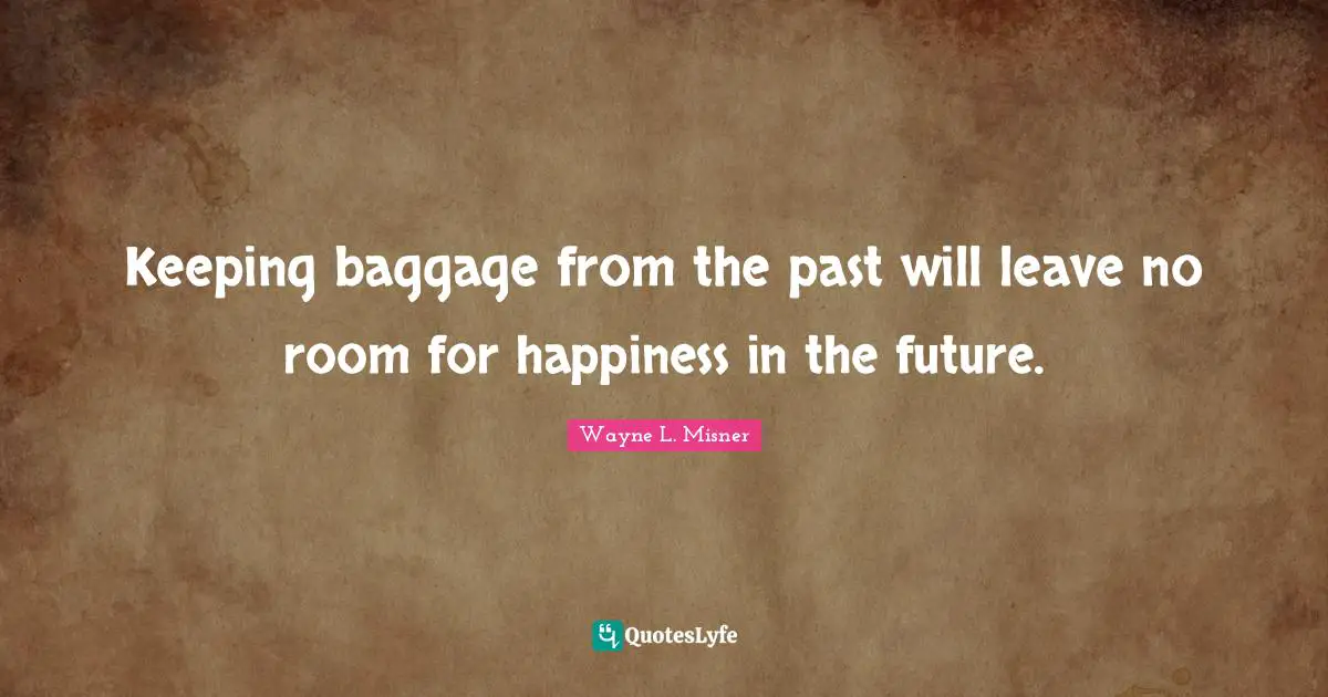 Keeping baggage from the past will leave no room for happiness in the future.