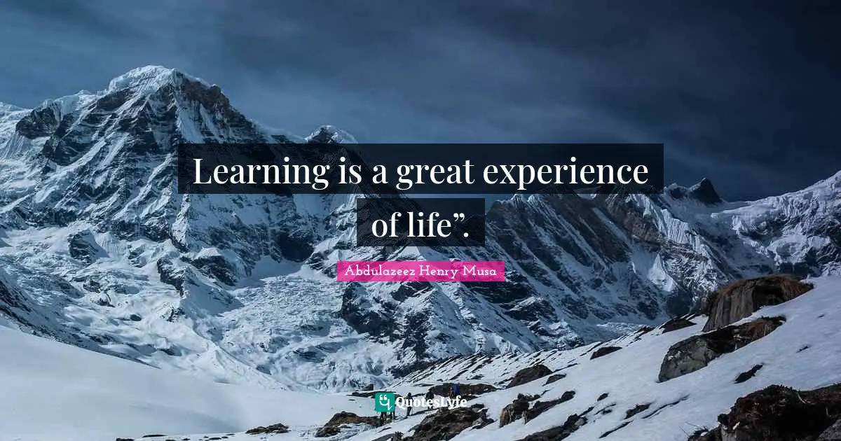 Learning is a great experience of life”.