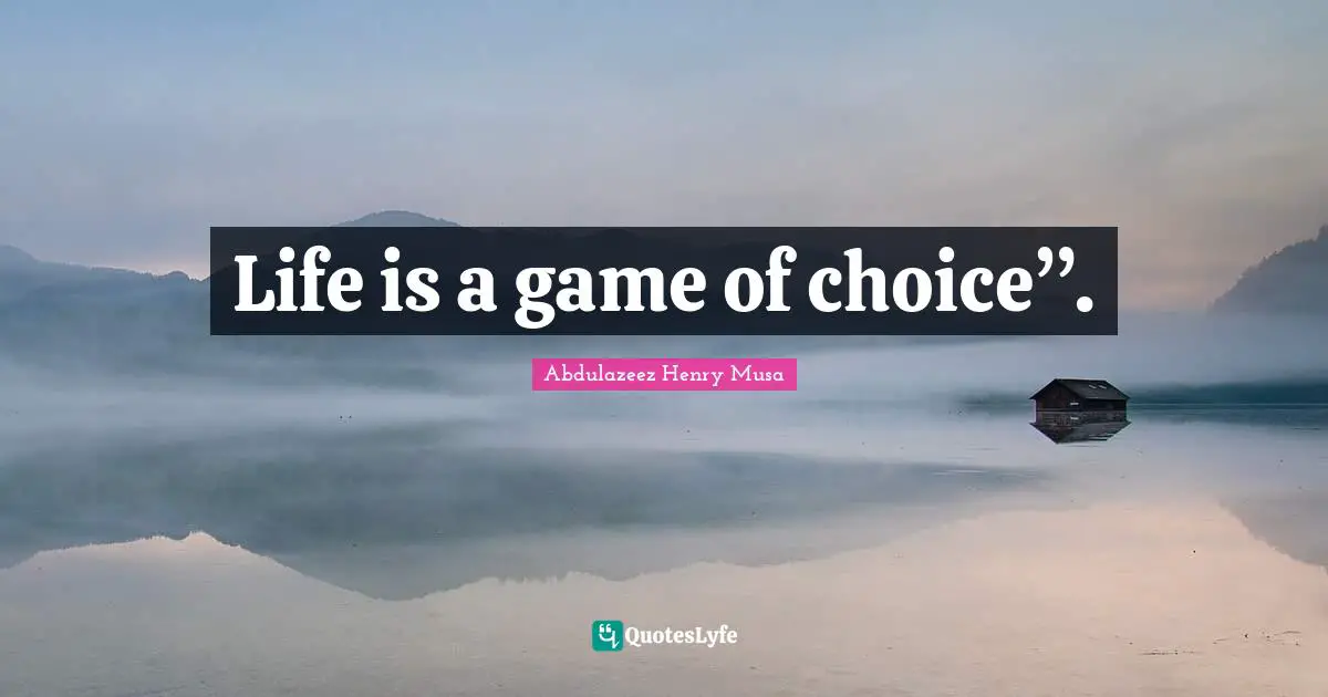 Life is a game of choice”.