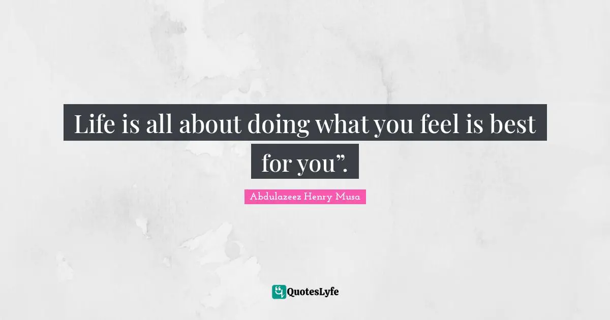 Life is all about doing what you feel is best for you”.