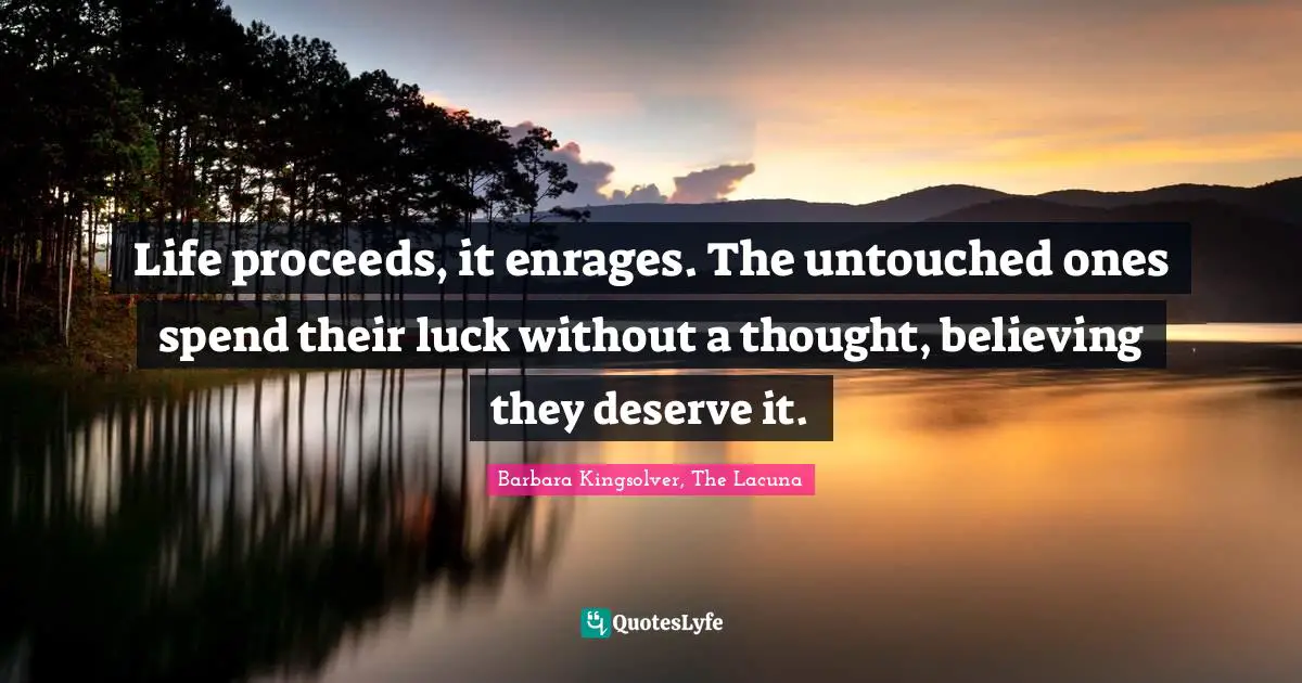 Life proceeds, it enrages. The untouched ones spend their luck without a thought, believing they deserve it.