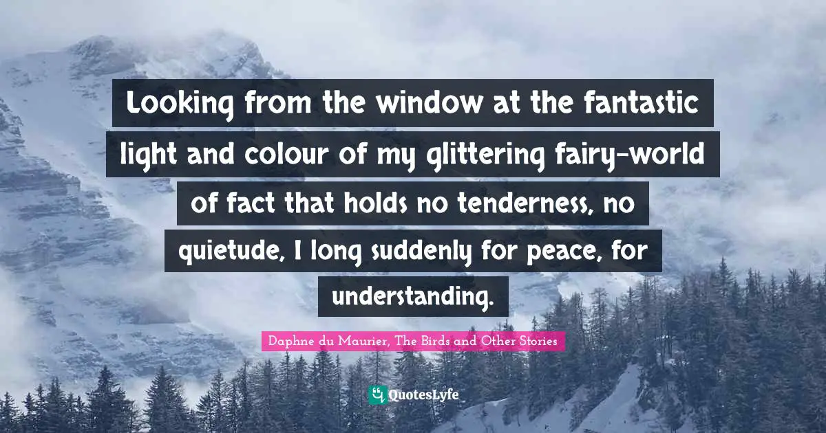 Daphne Du Maurier Quotes: "Looking from the window at the fantastic light and colour of my glittering fairy-world of fact that holds no tenderness, no quietude, I long suddenly for peace, for understanding."