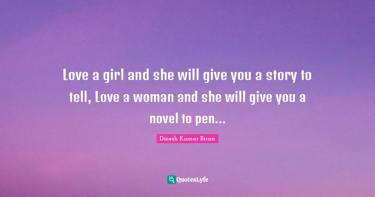 Love a girl and she will give you a story to tell, Love a woman and she will give you a novel to pen...