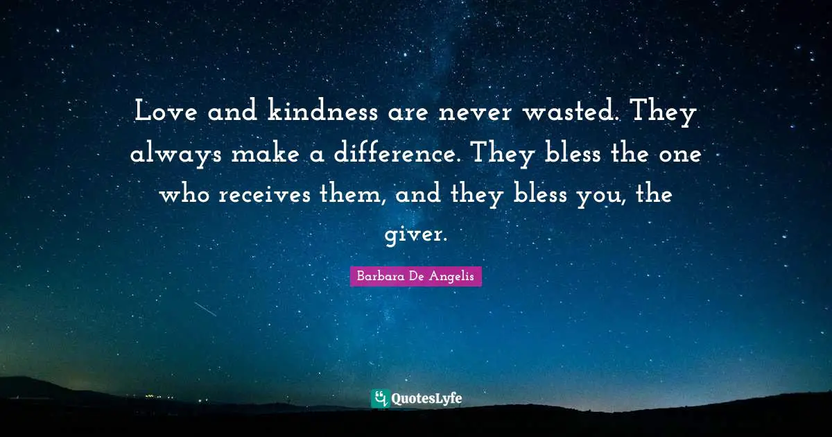 Barbara De Angelis Quotes: Love and kindness are never wasted. They always make a difference. They bless the one who receives them, and they bless you, the giver.
