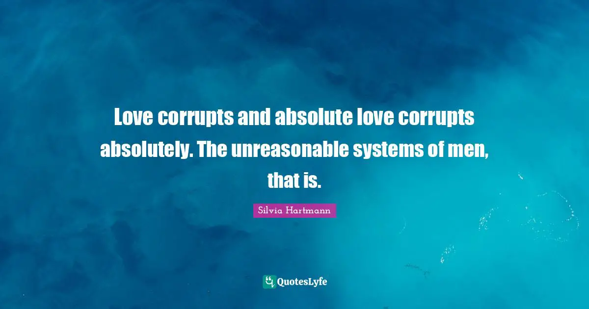 Silvia Hartmann Quotes: "Love corrupts and absolute love corrupts absolutely. The unreasonable systems of men, that is."
