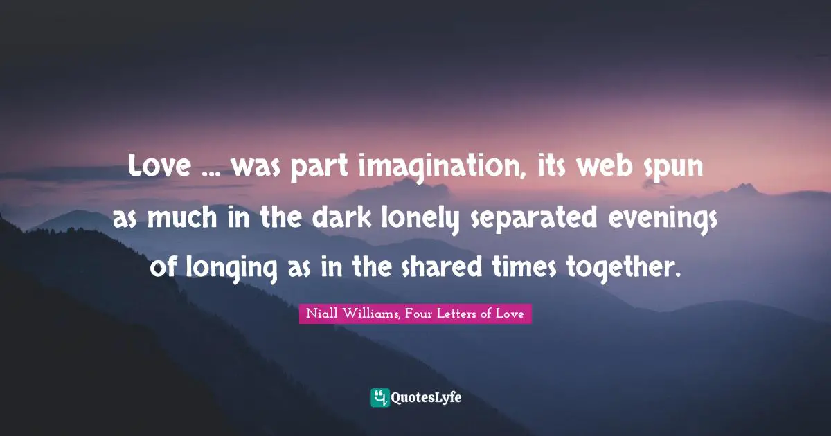 Love ... was part imagination, its web spun as much in the dark lonely separated evenings of longing as in the shared times together.