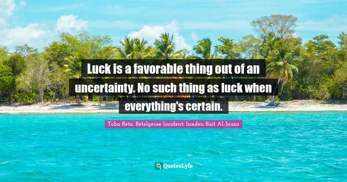 Luck is a favorable thing out of an uncertainty. No such thing as luck when everything's certain.