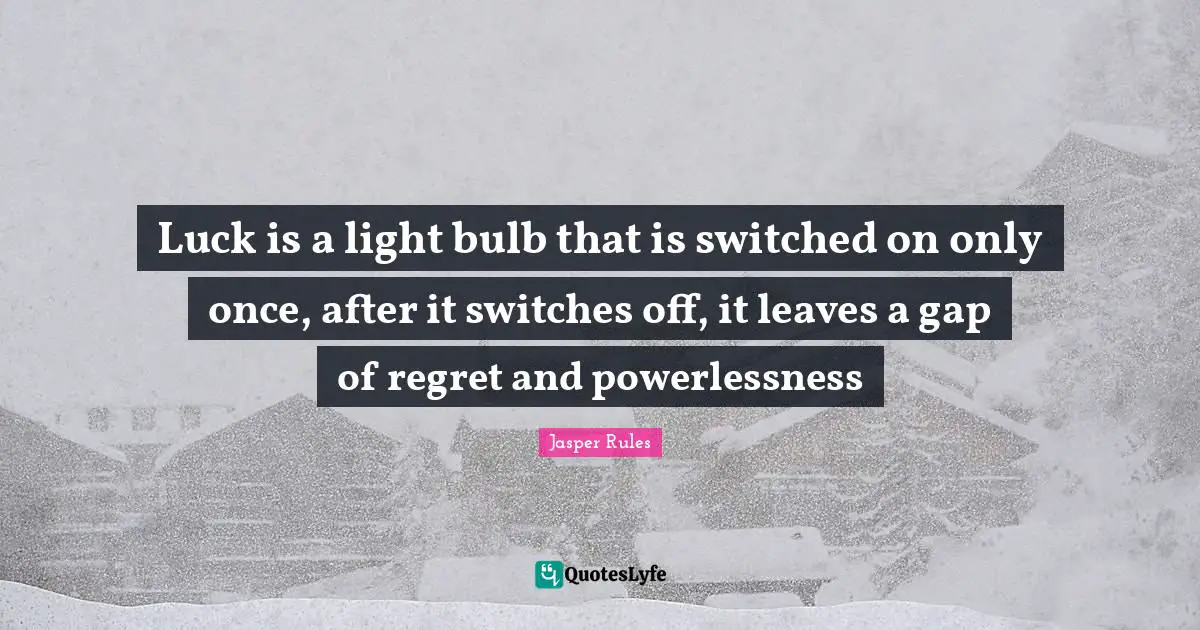 Luck is a light bulb that is switched on only once, after it switches off, it leaves a gap of regret and powerlessness