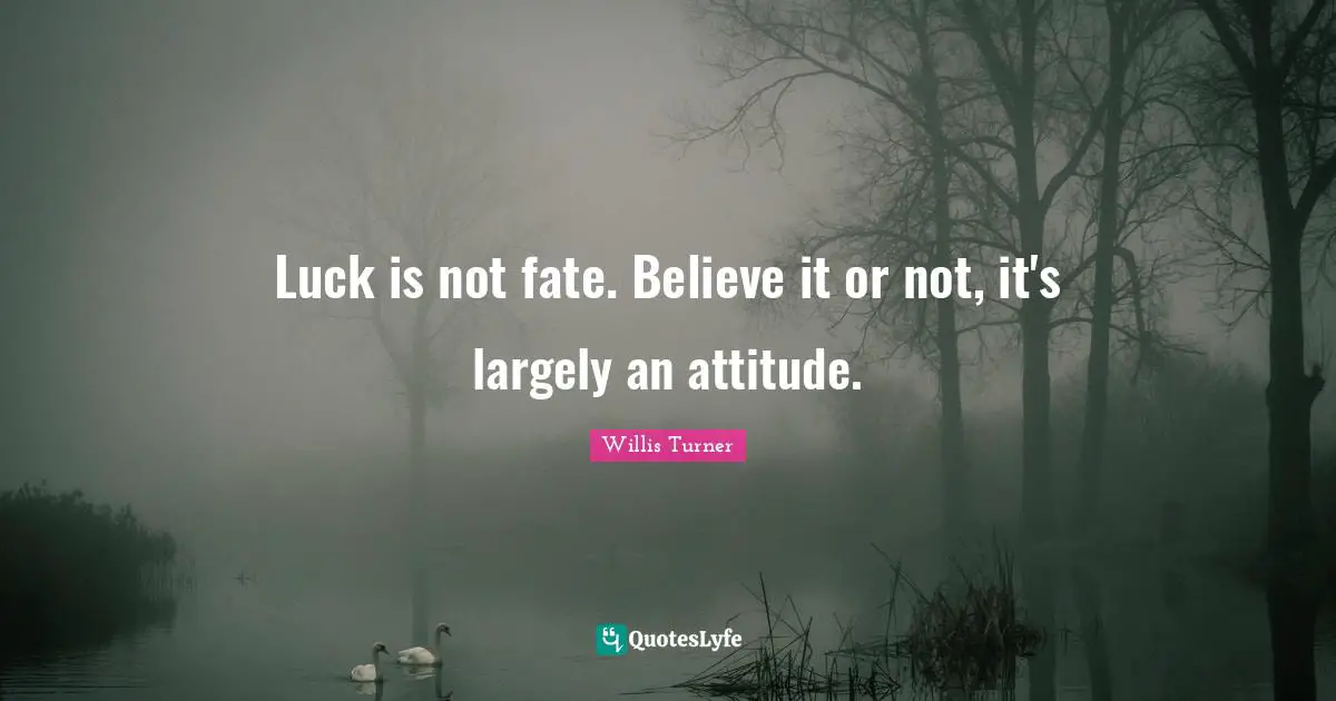 Luck is not fate. Believe it or not, it's largely an attitude.