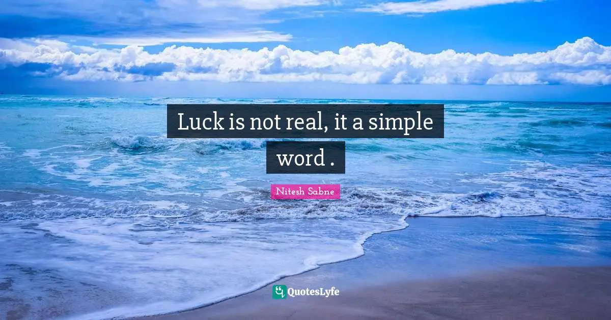 Luck is not real, it a simple word .