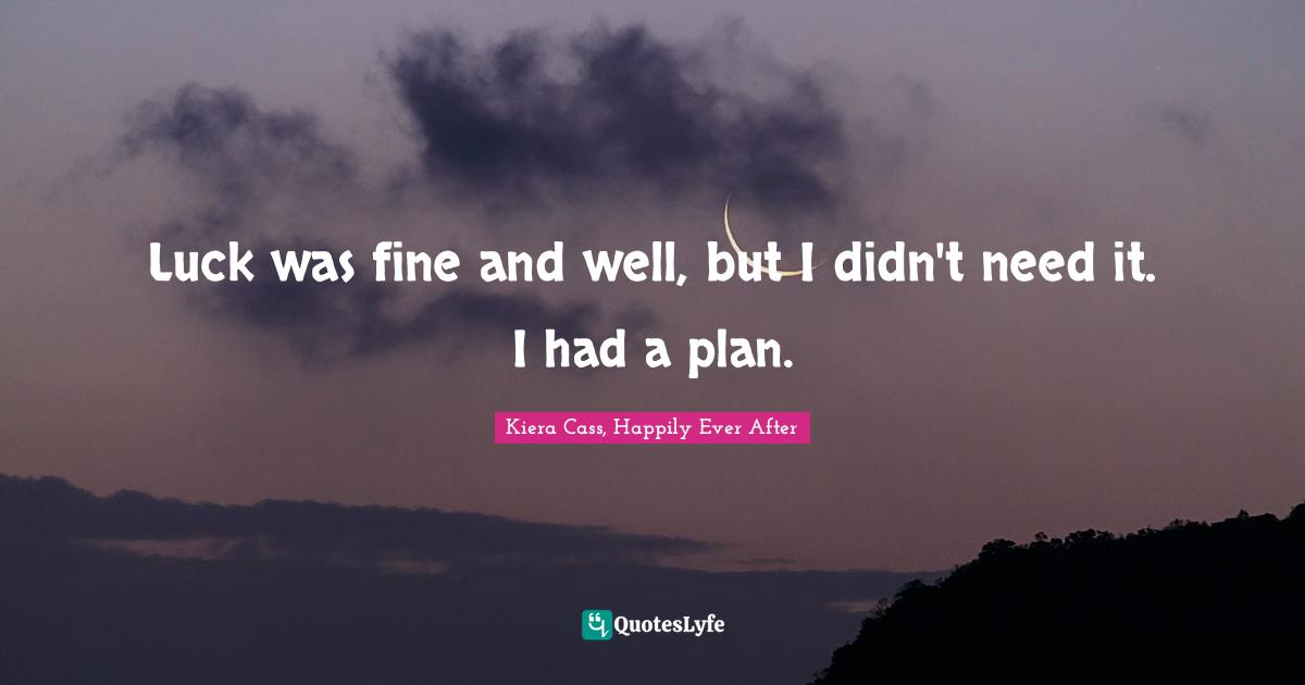 Luck was fine and well, but I didn't need it. I had a plan.