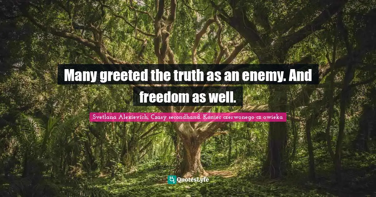 Many greeted the truth as an enemy. And freedom as well.