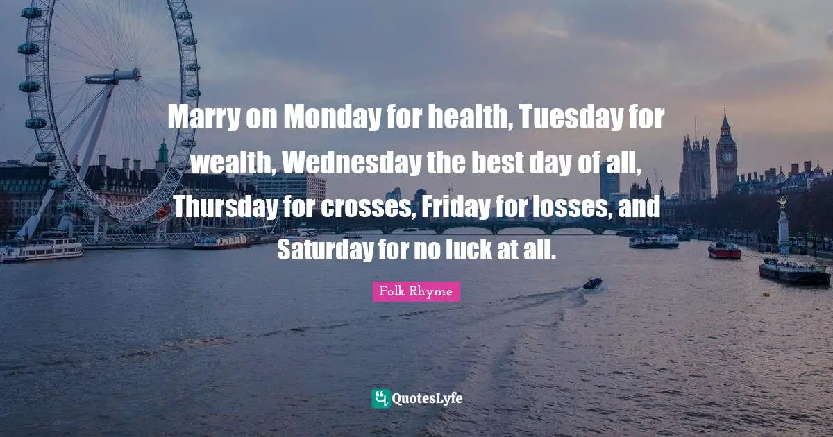Marry on Monday for health, Tuesday for wealth, Wednesday the best day of all, Thursday for crosses, Friday for losses, and Saturday for no luck at all.
