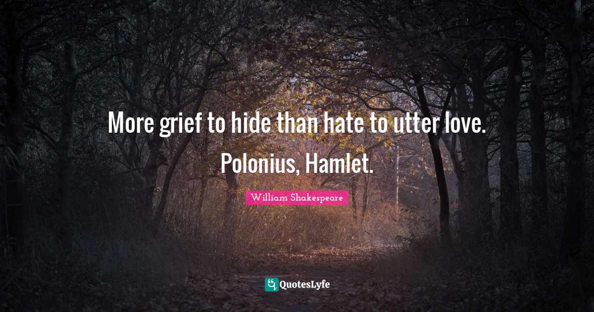 More grief to hide than hate to utter love. Polonius, Hamlet.... Quote