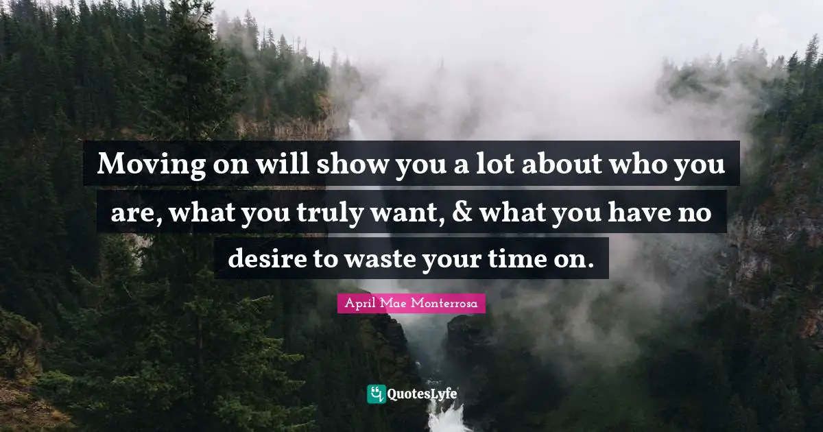 April Mae Monterrosa Quotes: "Moving on will show you a lot about who you are, what you truly want, & what you have no desire to waste your time on."