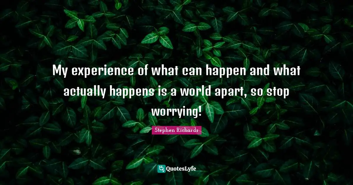 Reality Of Life Quotes: "My experience of what can happen and what actually happens is a world apart, so stop worrying!"