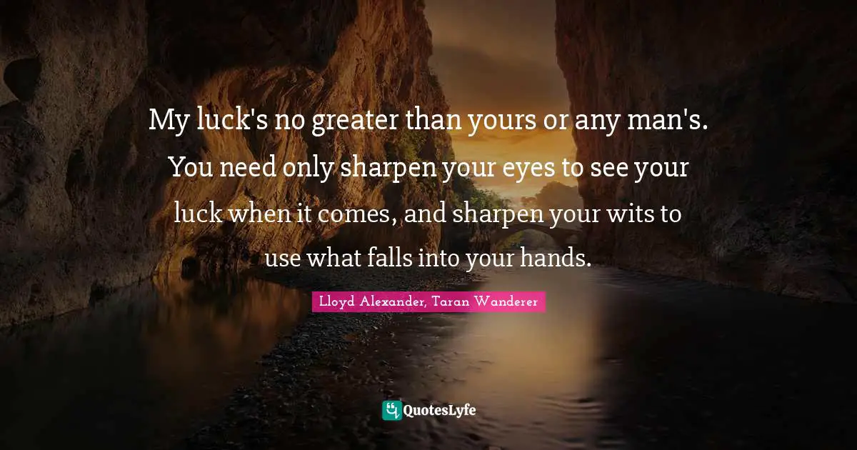 My luck's no greater than yours or any man's. You need only sharpen your eyes to see your luck when it comes, and sharpen your wits to use what falls into your hands.