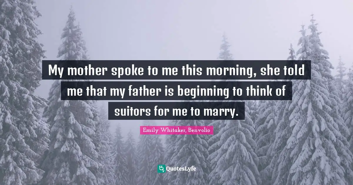 My mother spoke to me this morning, she told me that my father is beginning to think of suitors for me to marry.