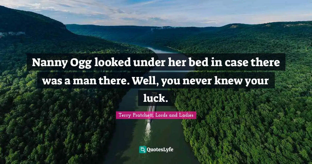 Nanny Ogg looked under her bed in case there was a man there. Well, you never knew your luck.