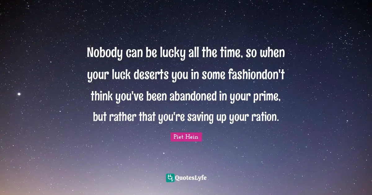 Nobody can be lucky all the time, so when your luck deserts you in some fashiondon't think you've been abandoned in your prime, but rather that you're saving up your ration.