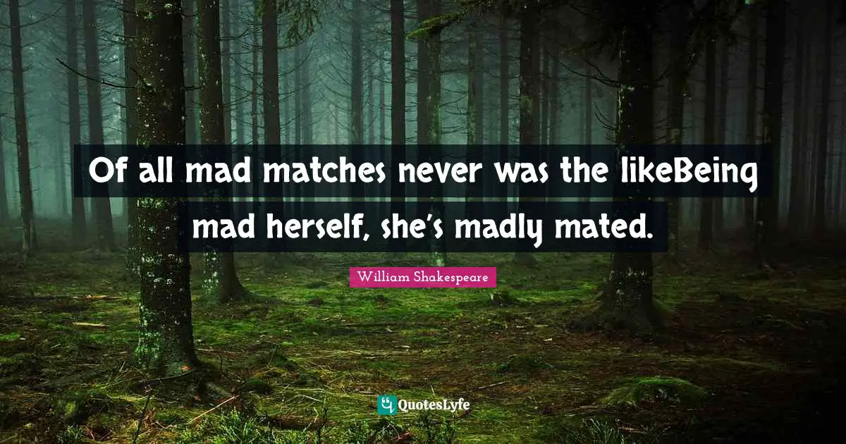 Of all mad matches never was the likeBeing mad herself, she’s madly mated.