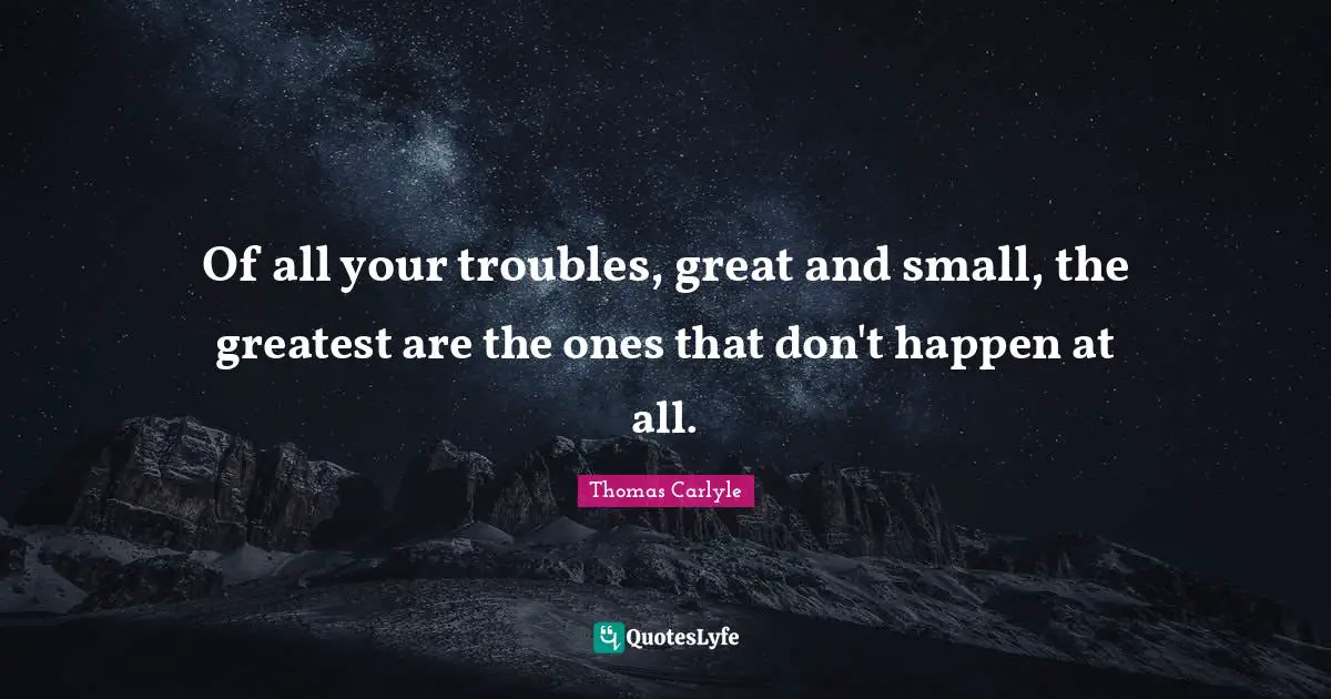 Troubles Quotes: "Of all your troubles, great and small, the greatest are the ones that don't happen at all."