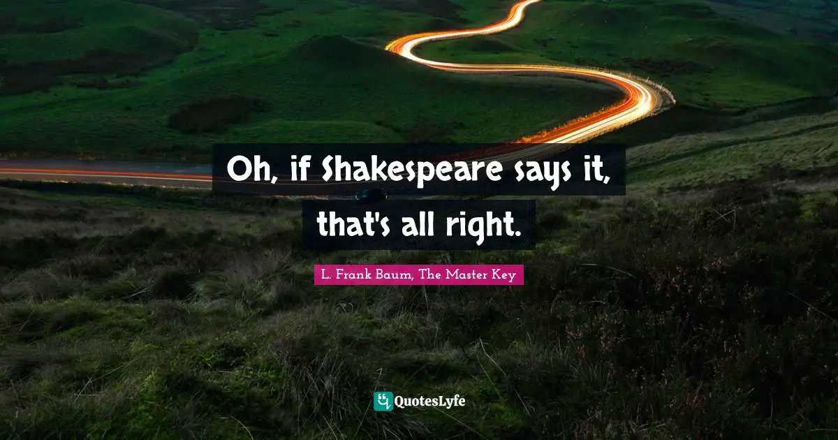 Oh, if Shakespeare says it, that's all right.