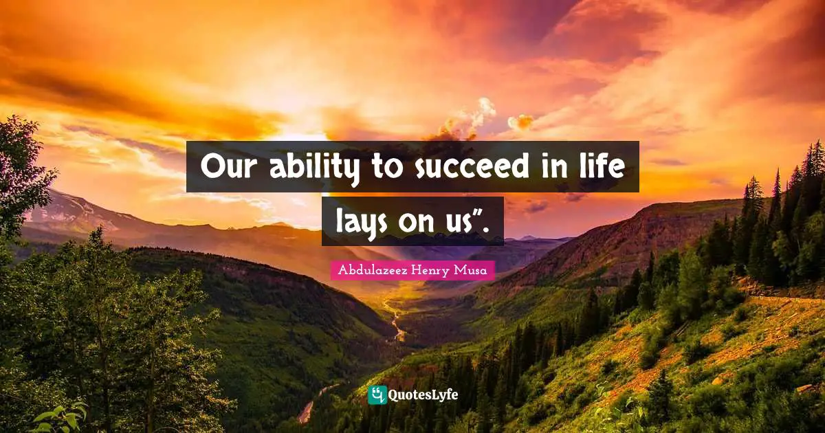 Our ability to succeed in life lays on us”.