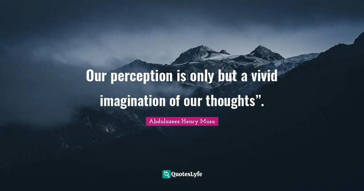 Our perception is only but a vivid imagination of our thoughts”.