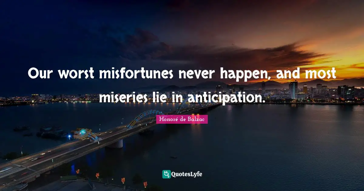 Our worst misfortunes never happen, and most miseries lie in anticipation.