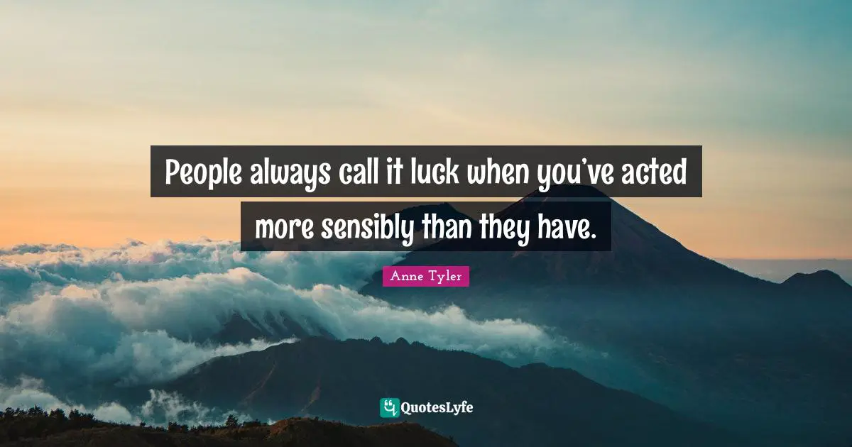 People always call it luck when you’ve acted more sensibly than they have.