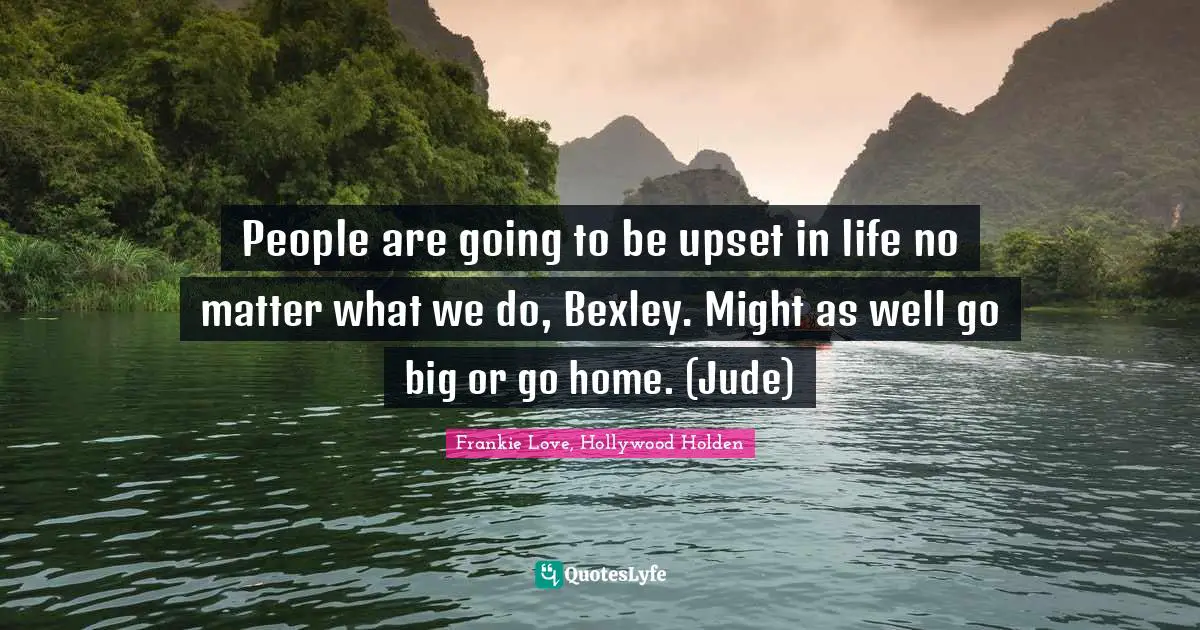 People are going to be upset in life no matter what we do, Bexley. Might as well go big or go home. (Jude)