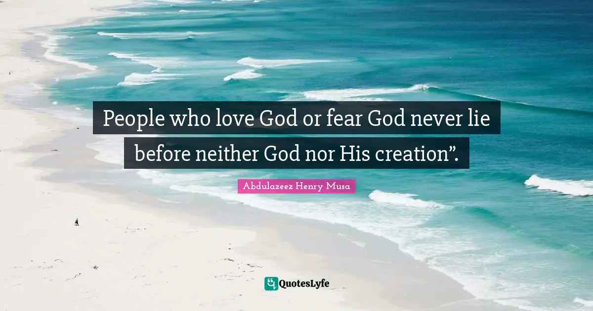 People who love God or fear God never lie before neither God nor His creation”.