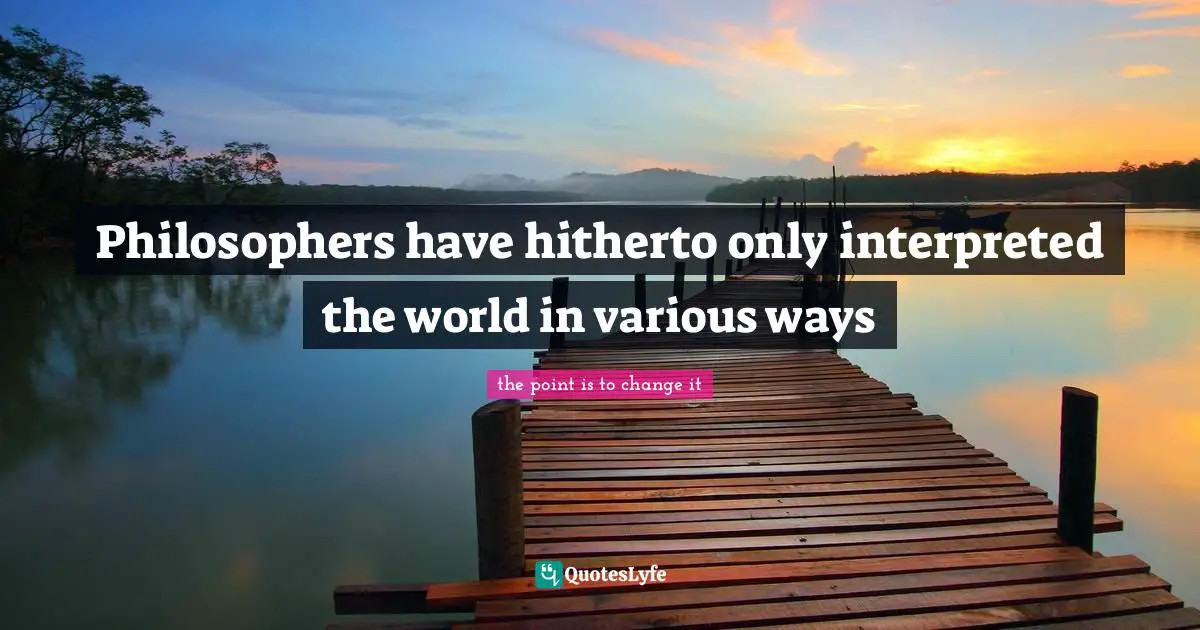 Philosophers have hitherto only interpreted the world in various ways
