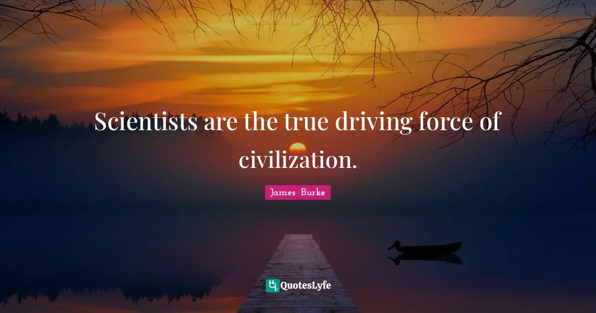 Scientists are the true driving force of civilization.