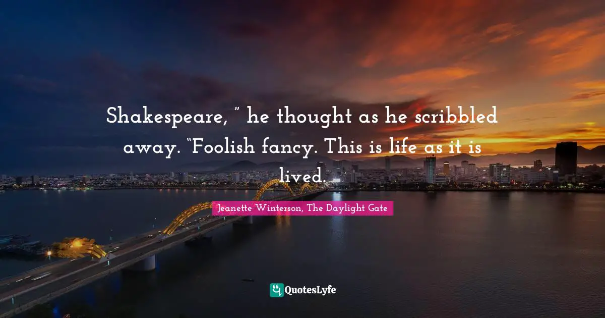 Jeanette Winterson, The Daylight Gate Quotes: "Shakespeare, ” he thought as he scribbled away. “Foolish fancy. This is life as it is lived."