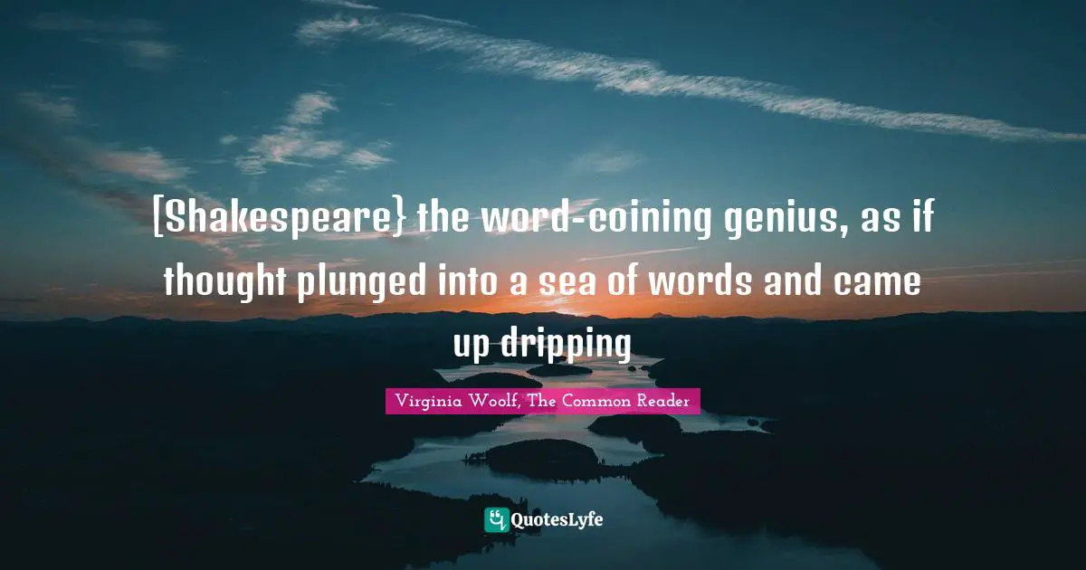 [Shakespeare} the word-coining genius, as if thought plunged into a sea of words and came up dripping