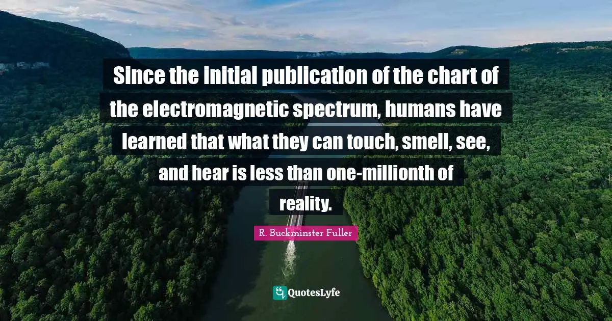 Reality Of Life Quotes: "Since the initial publication of the chart of the electromagnetic spectrum, humans have learned that what they can touch, smell, see, and hear is less than one-millionth of reality."