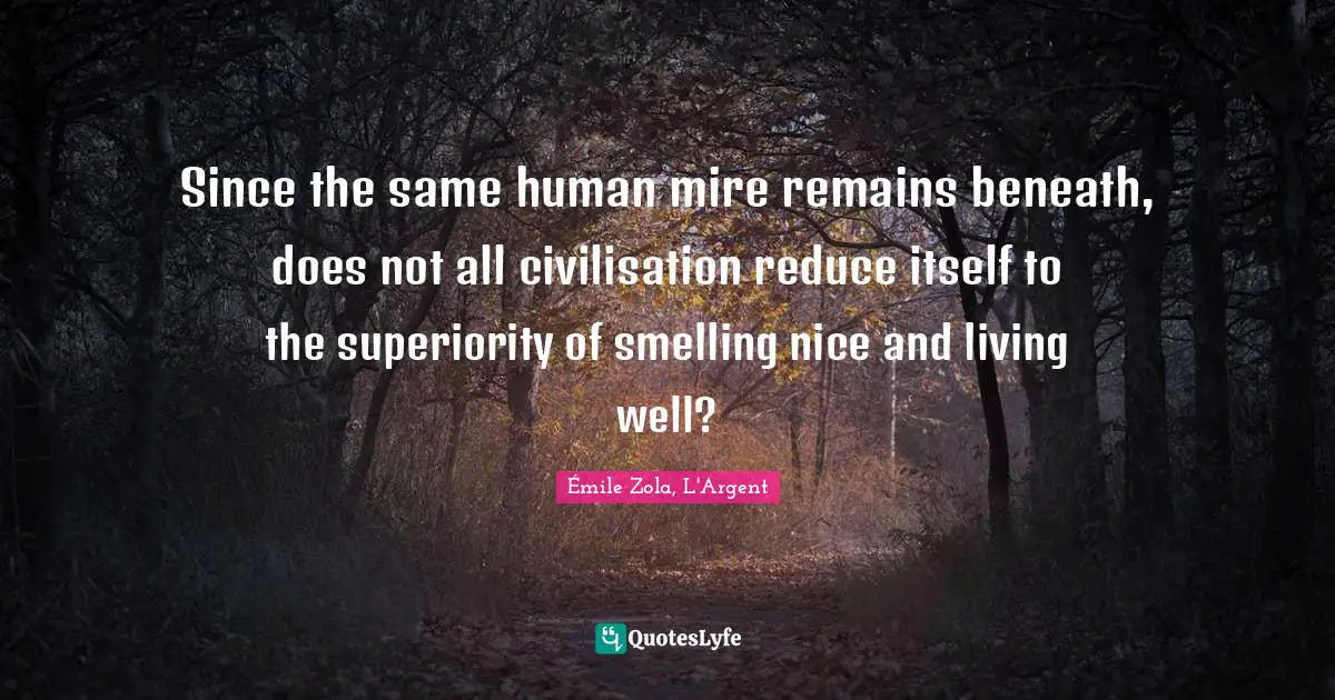 Since the same human mire remains beneath, does not all civilisation reduce itself to the superiority of smelling nice and living well?