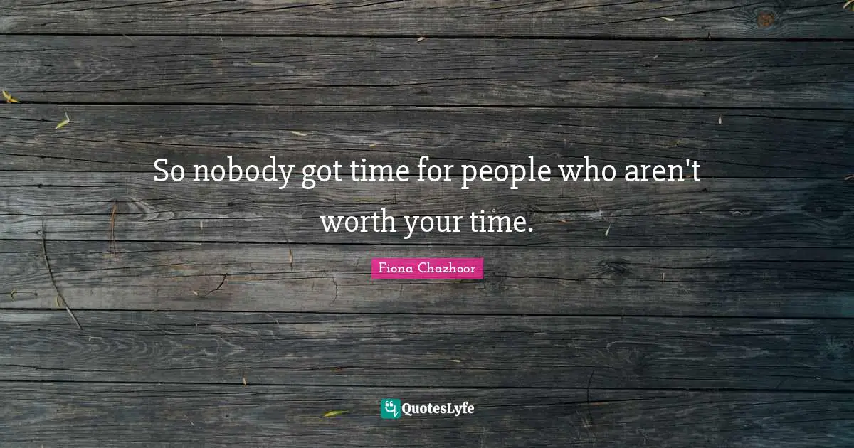 So nobody got time for people who aren't worth your time.